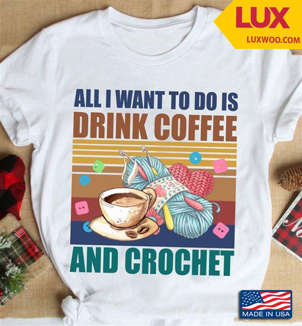 Vintage All I Want To Do Is Drink Coffee And Crochet Tshirt Size Up To 5xl