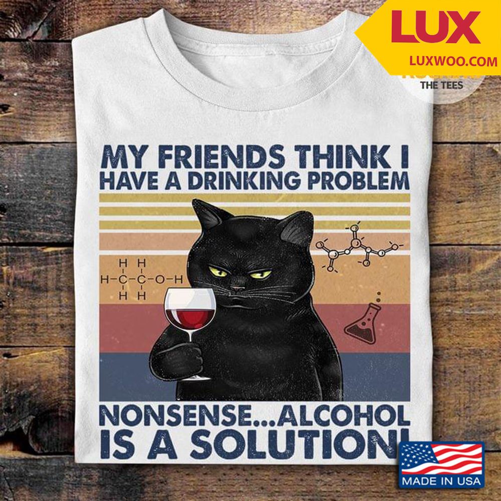 Vintage Black Cat My Friends Think I Have A Drinking Problem Nonsense Alcohol Is A Solution Tshirt Size Up To 5xl