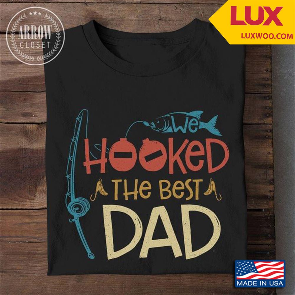 We Hooked The Best Dad For Dad Fishing Lover Shirt Size Up To 5xl