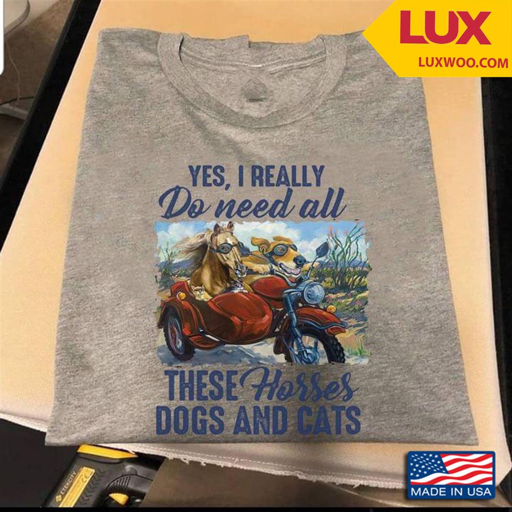 Yes I Really Do Need All These Horses Dogs And Cats For Animal Lover Shirt Size Up To 5xl