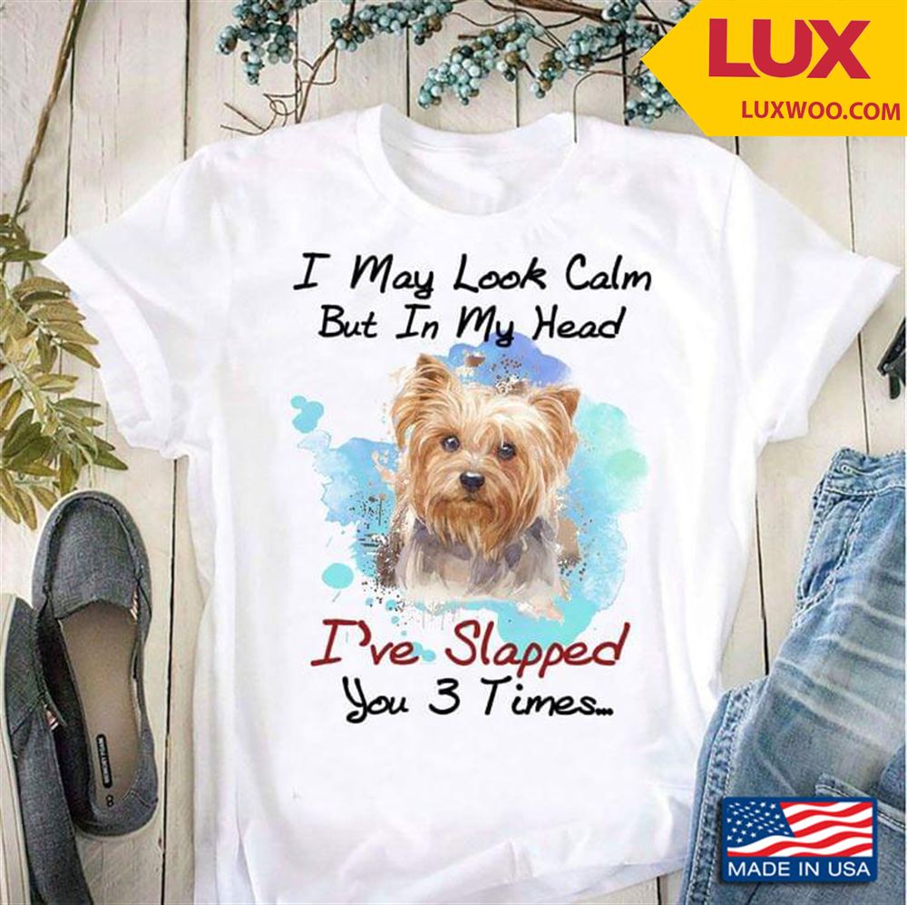Yorkshire Terrier I May Look Calm But In My Head Ive Slapped You 3 Times For Dog Lover Shirt Size Up To 5xl