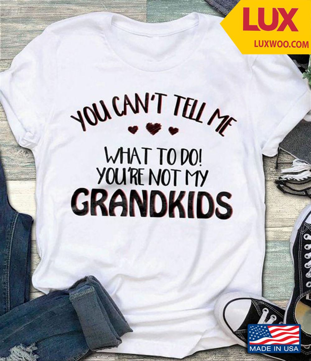 You Cant Tell Me What To Do Youre Not My Grandkids Shirt Size Up To 5xl