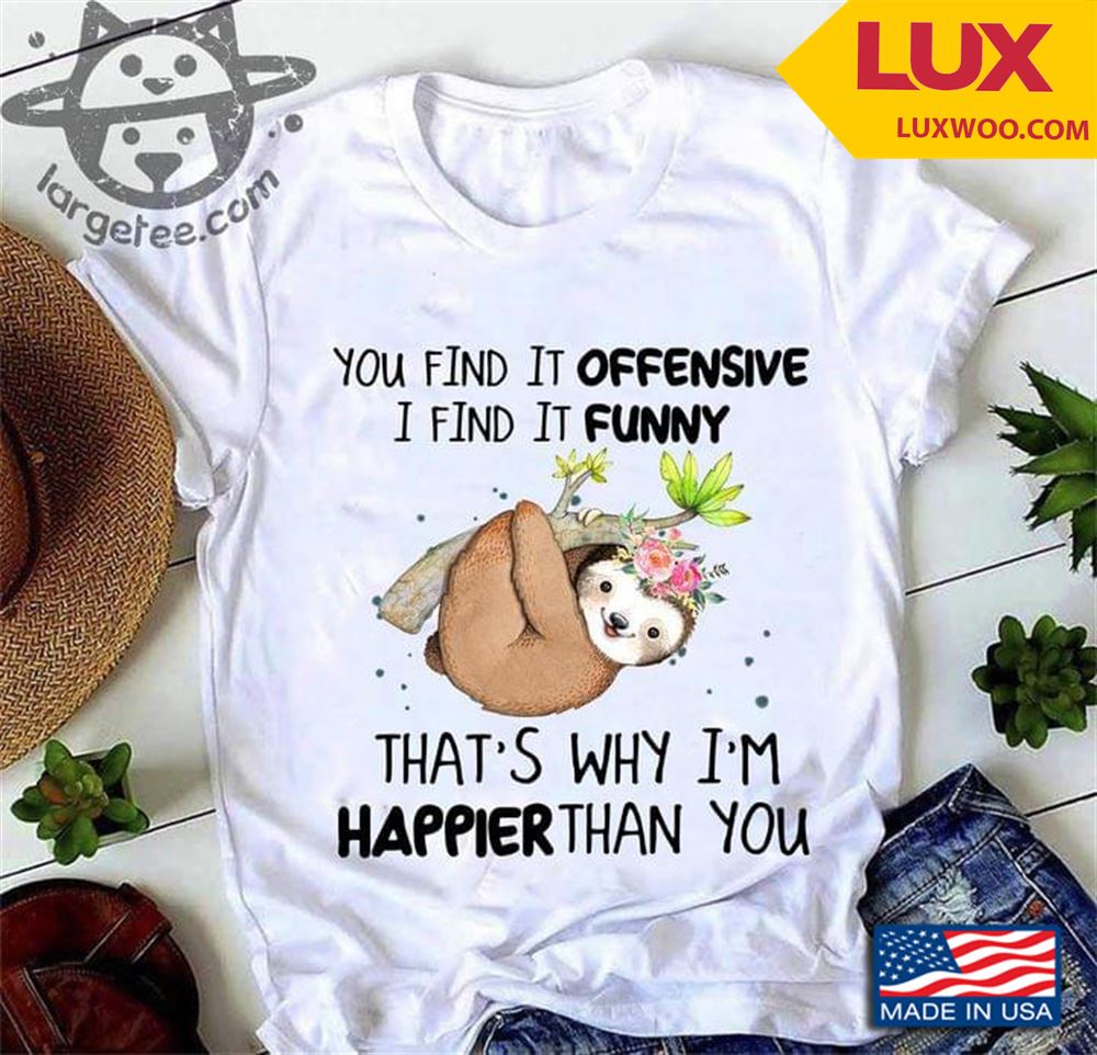 You Find It Offensive I Find It Funny Thats Why Im Happier Than You Shirt Size Up To 5xl