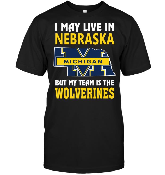 Ncaa Michigan Wolverines I May Live In Nebraska But My Team Is The Wolverines Shirt