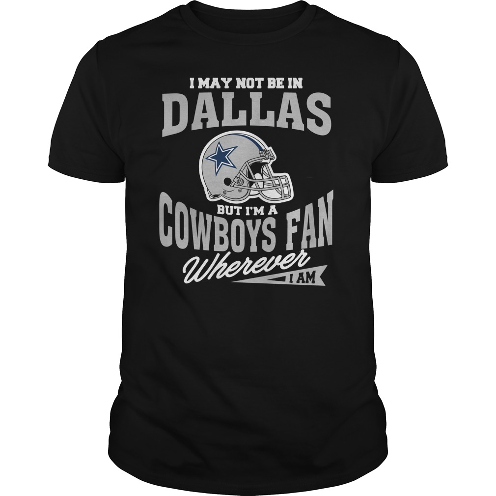 Nfl Dallas Cowboys I May Not Be In Dallas But Im A Cowboys Fan Wherever I Am Shirt Plus Size Up To 5xl