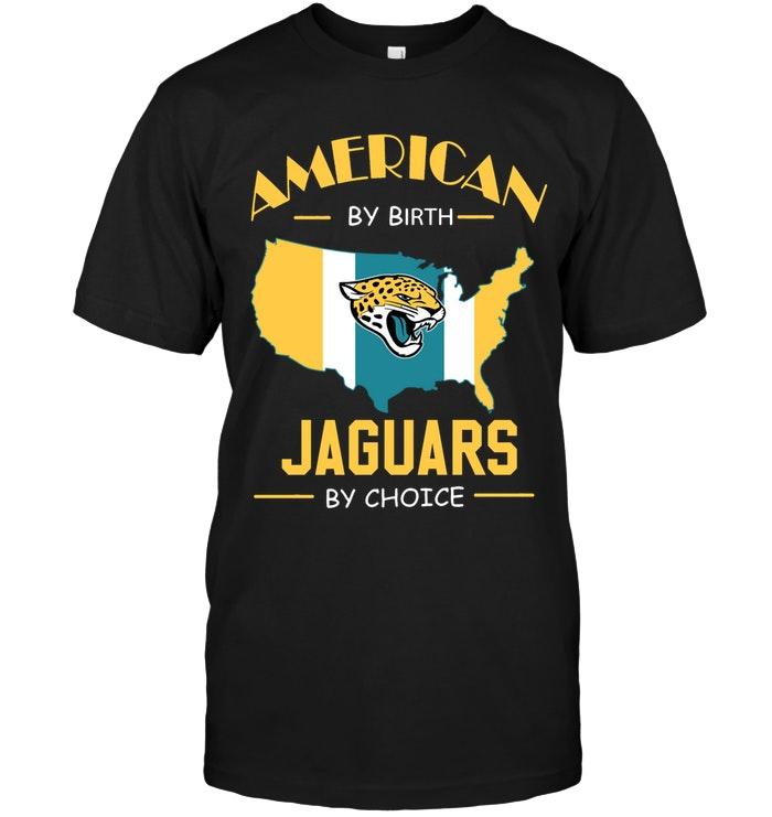 Nfl Jacksonville Jaguars American By Birth Jaguars By Choice Jacksonville Jaguars Fan Shirt Tshirt Size Up To 5xl