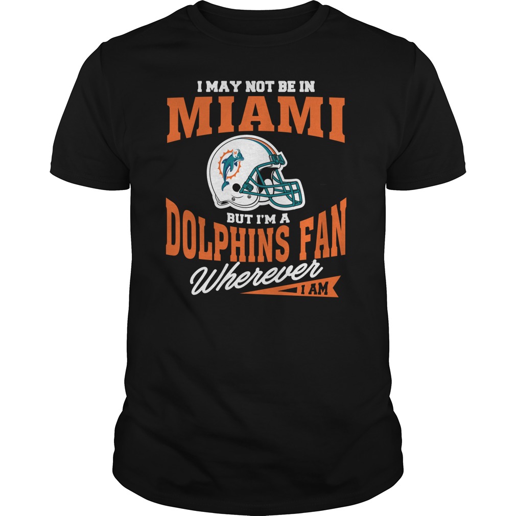 NFL Miami Dolphins I May Not Be In Miami But Im A Dolphins Fan Wherever I Am Shirt Size Up To 5xl