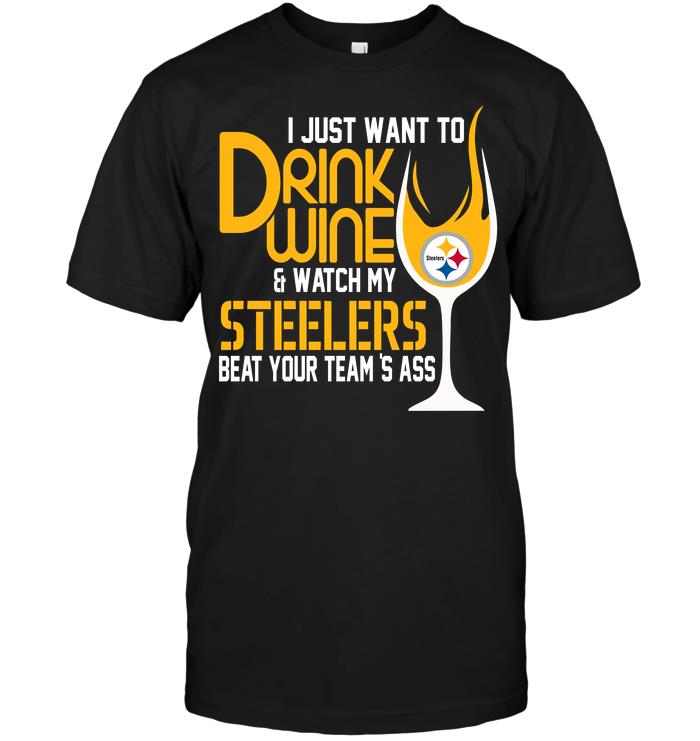 NFL Pittsburgh Steelers I Just Want To Drink Wine Watch My Steelers Beat Your Teams Ass Shirt Gift For Fan