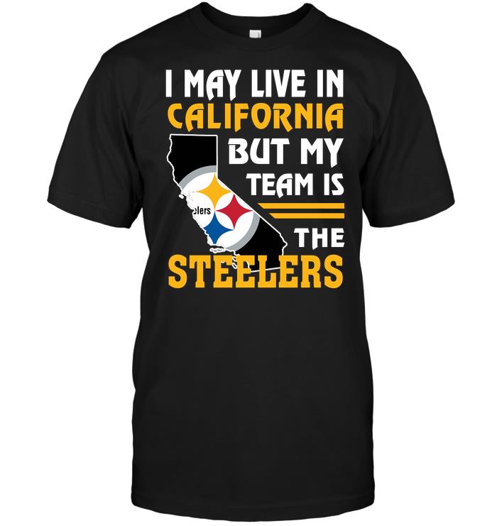 NFL Pittsburgh Steelers I May Live In California But My Team Is The Steelers Shirt Size Up To 5xl