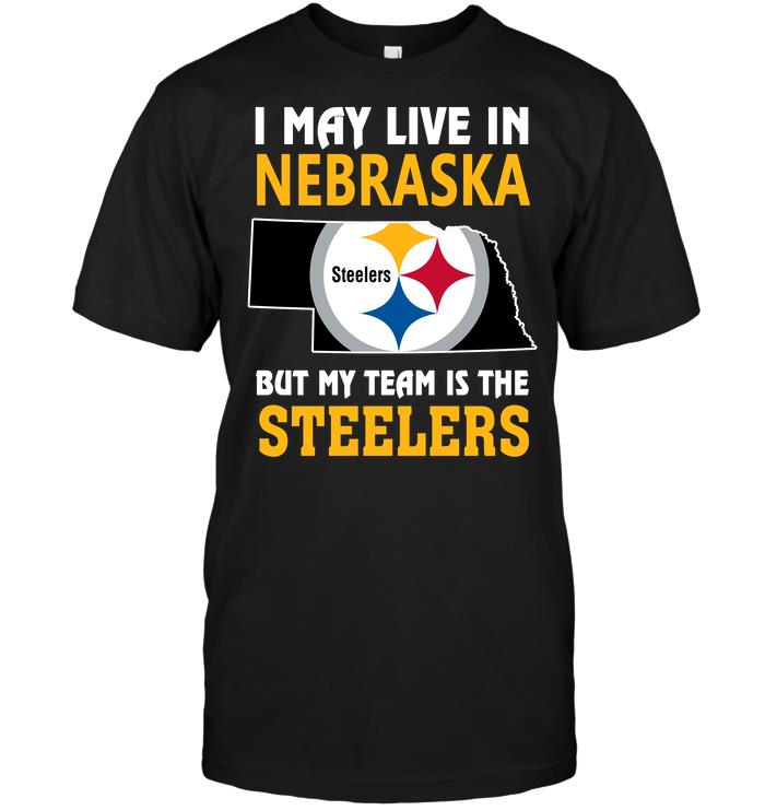 Nfl Pittsburgh Steelers I May Live In Nebraska But My Team Is The Steelers Shirt Size Up To 5xl