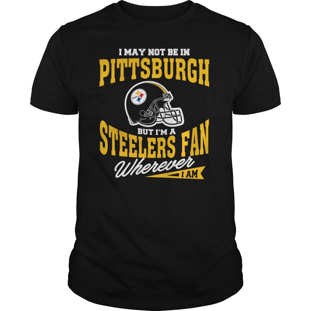 NFL Pittsburgh Steelers I May Not Be In Pittsburgh But Im A Steelers Fan Wherever I Am Hoodie Shirt Size Up To 5xl