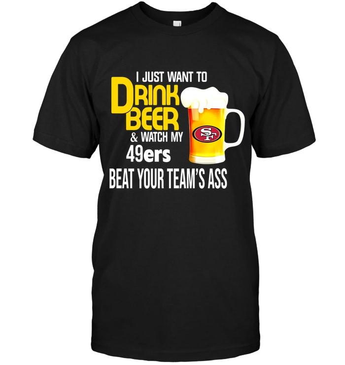 Nfl San Francisco 49ers I Just Want To Drink Beer Watch My San Francisco 49ers Beat Your Team Shirt Size Up To 5xl