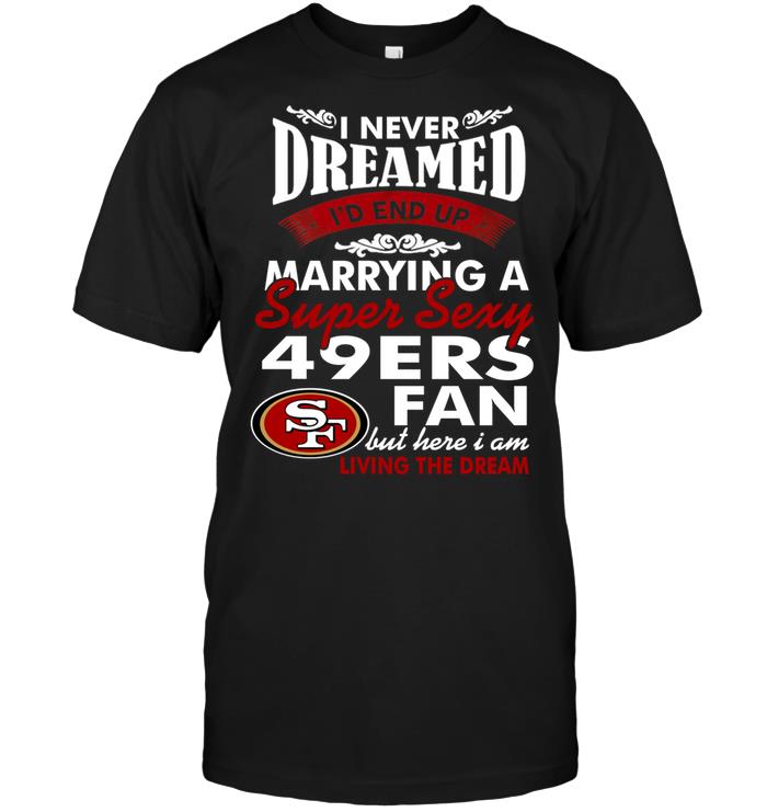 Nfl San Francisco 49ers I Never Dreamed Id End Up Marrying A Super Sexy 49ers Fan Shirt Size Up To 5xl